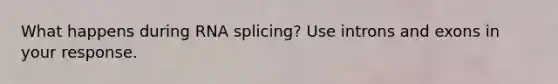 What happens during RNA splicing? Use introns and exons in your response.