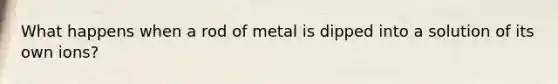 What happens when a rod of metal is dipped into a solution of its own ions?