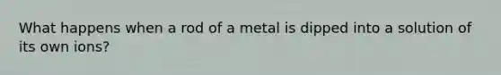 What happens when a rod of a metal is dipped into a solution of its own ions?