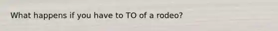 What happens if you have to TO of a rodeo?