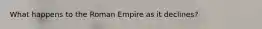 What happens to the Roman Empire as it declines?