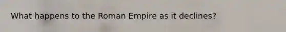 What happens to the Roman Empire as it declines?