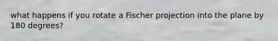 what happens if you rotate a Fischer projection into the plane by 180 degrees?