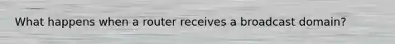 What happens when a router receives a broadcast domain?