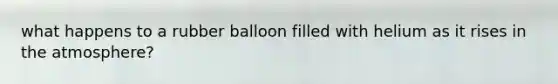 what happens to a rubber balloon filled with helium as it rises in the atmosphere?