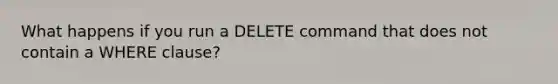 What happens if you run a DELETE command that does not contain a WHERE clause?
