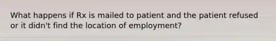 What happens if Rx is mailed to patient and the patient refused or it didn't find the location of employment?