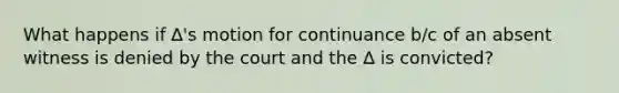 What happens if ∆'s motion for continuance b/c of an absent witness is denied by the court and the ∆ is convicted?