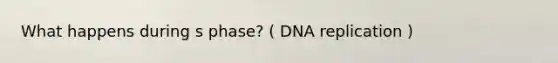 What happens during s phase? ( DNA replication )