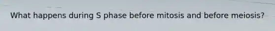 What happens during S phase before mitosis and before meiosis?