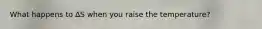 What happens to ∆S when you raise the temperature?