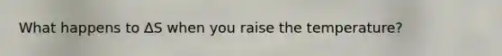 What happens to ∆S when you raise the temperature?