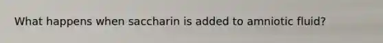 What happens when saccharin is added to amniotic fluid?