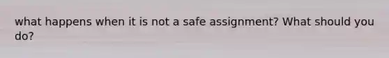 what happens when it is not a safe assignment? What should you do?