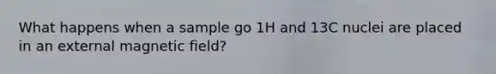 What happens when a sample go 1H and 13C nuclei are placed in an external magnetic field?