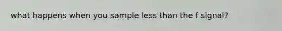 what happens when you sample less than the f signal?