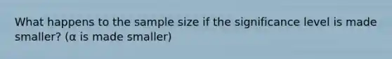 What happens to the sample size if the significance level is made smaller? (α is made smaller)