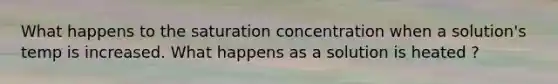 What happens to the saturation concentration when a solution's temp is increased. What happens as a solution is heated ?