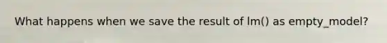 What happens when we save the result of lm() as empty_model?