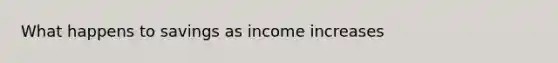 What happens to savings as income increases