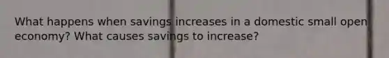 What happens when savings increases in a domestic small open economy? What causes savings to increase?