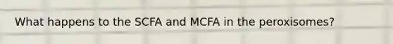 What happens to the SCFA and MCFA in the peroxisomes?