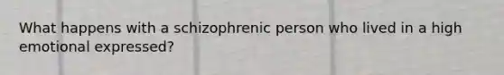 What happens with a schizophrenic person who lived in a high emotional expressed?