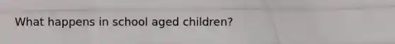 What happens in school aged children?