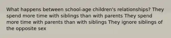 What happens between school-age children's relationships? They spend more time with siblings than with parents They spend more time with parents than with siblings They ignore siblings of the opposite sex