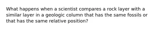 What happens when a scientist compares a rock layer with a similar layer in a geologic column that has the same fossils or that has the same relative position?