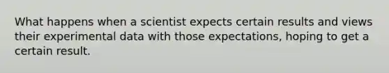 What happens when a scientist expects certain results and views their experimental data with those expectations, hoping to get a certain result.