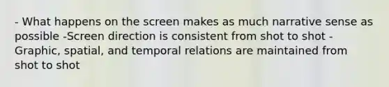 - What happens on the screen makes as much narrative sense as possible -Screen direction is consistent from shot to shot - Graphic, spatial, and temporal relations are maintained from shot to shot