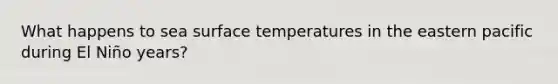 What happens to sea <a href='https://www.questionai.com/knowledge/kkV3ggZUFU-surface-temperature' class='anchor-knowledge'>surface temperature</a>s in the eastern pacific during El Niño years?