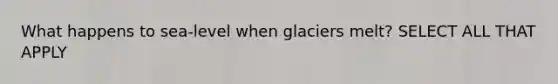 What happens to sea-level when glaciers melt? SELECT ALL THAT APPLY