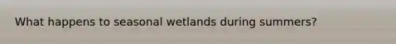 What happens to seasonal wetlands during summers?