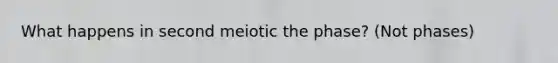 What happens in second meiotic the phase? (Not phases)