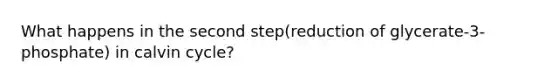 What happens in the second step(reduction of glycerate-3-phosphate) in calvin cycle?