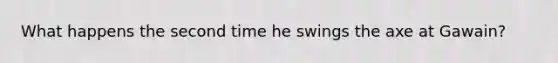 What happens the second time he swings the axe at Gawain?