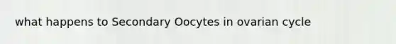 what happens to Secondary Oocytes in ovarian cycle