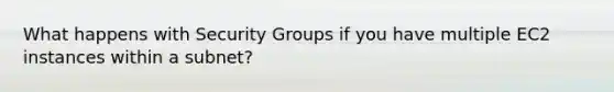 What happens with Security Groups if you have multiple EC2 instances within a subnet?