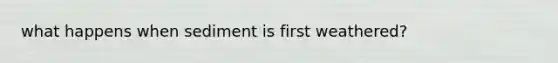 what happens when sediment is first weathered?