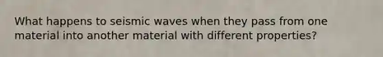 What happens to seismic waves when they pass from one material into another material with different properties?