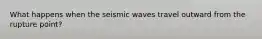 What happens when the seismic waves travel outward from the rupture point?