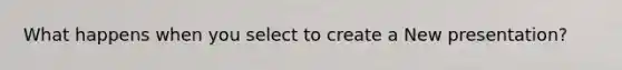 What happens when you select to create a New presentation?