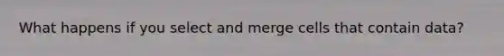 What happens if you select and merge cells that contain data?