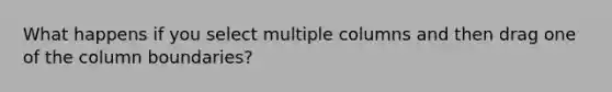 What happens if you select multiple columns and then drag one of the column boundaries?