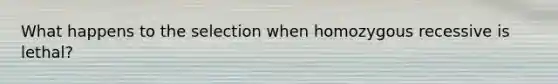 What happens to the selection when homozygous recessive is lethal?