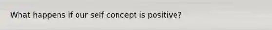 What happens if our self concept is positive?
