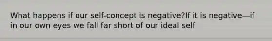 What happens if our self-concept is negative?If it is negative—if in our own eyes we fall far short of our ideal self