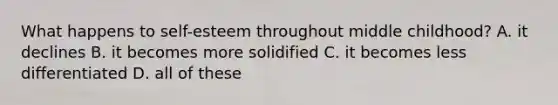 What happens to self-esteem throughout middle childhood? A. it declines B. it becomes more solidified C. it becomes less differentiated D. all of these